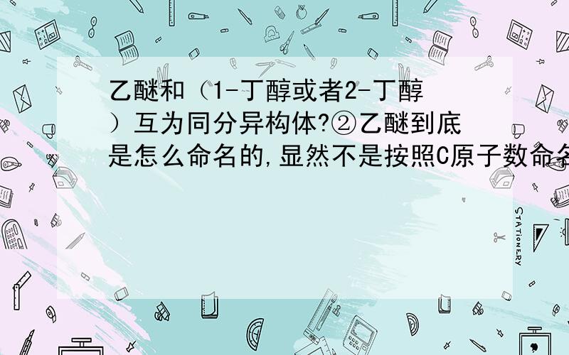 乙醚和（1-丁醇或者2-丁醇）互为同分异构体?②乙醚到底是怎么命名的,显然不是按照C原子数命名的,按照乙基数来命名?没人会做？