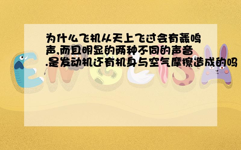 为什么飞机从天上飞过会有轰鸣声,而且明显的两种不同的声音.是发动机还有机身与空气摩擦造成的吗