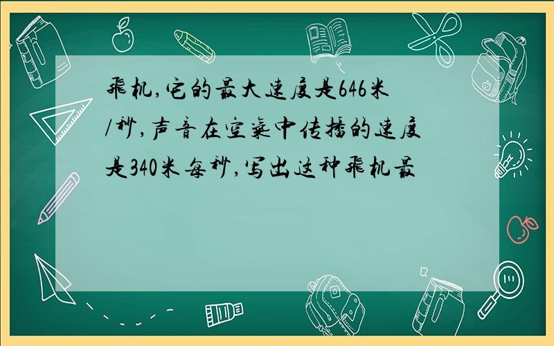 飞机,它的最大速度是646米/秒,声音在空气中传播的速度是340米每秒,写出这种飞机最