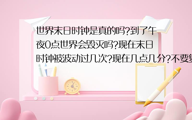 世界末日时钟是真的吗?到了午夜0点世界会毁灭吗?现在末日时钟被波动过几次?现在几点几分?不要复制的 复制的半分也没有