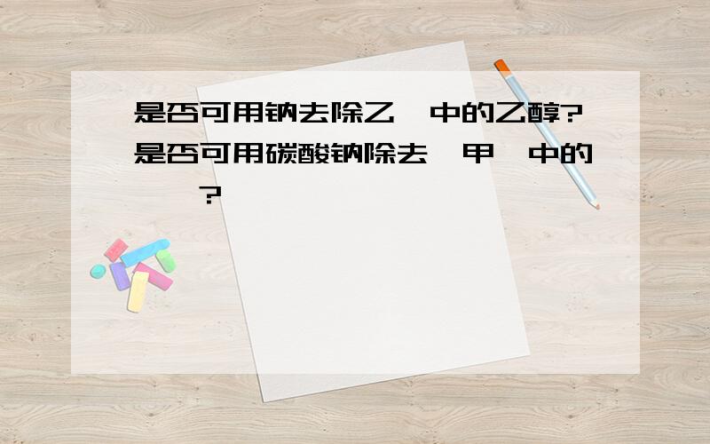 是否可用钠去除乙醚中的乙醇?是否可用碳酸钠除去苯甲醚中的苯酚?