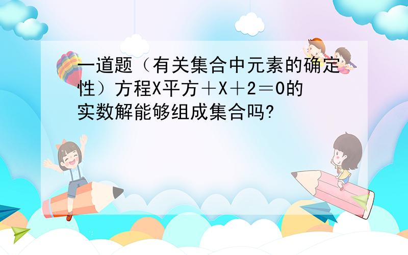 一道题（有关集合中元素的确定性）方程X平方＋X＋2＝0的实数解能够组成集合吗?