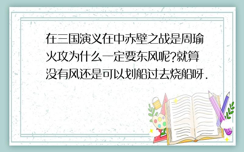 在三国演义在中赤壁之战是周瑜火攻为什么一定要东风呢?就算没有风还是可以划船过去烧船呀.