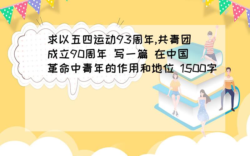 求以五四运动93周年,共青团成立90周年 写一篇 在中国革命中青年的作用和地位 1500字