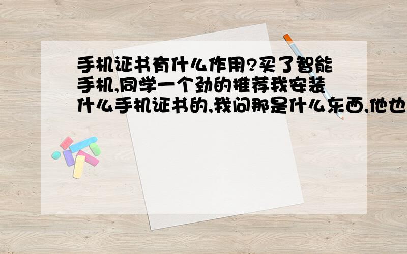 手机证书有什么作用?买了智能手机,同学一个劲的推荐我安装什么手机证书的,我问那是什么东西,他也说不上什么,那到底是干什么的?百度了一下,说是什么为了让手机可以安装一些本来无法安