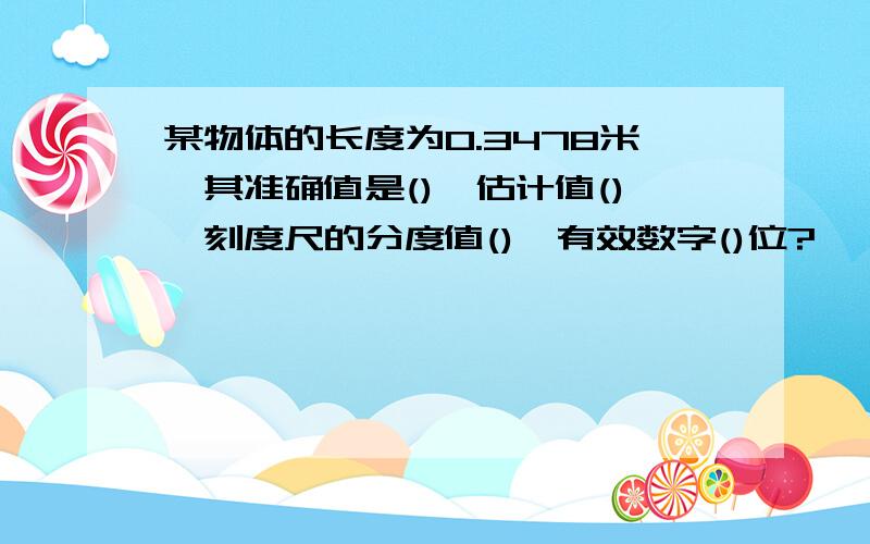 某物体的长度为0.3478米,其准确值是(),估计值(),刻度尺的分度值(),有效数字()位?