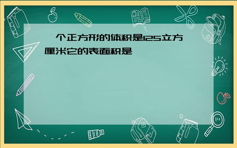 一个正方形的体积是125立方厘米它的表面积是