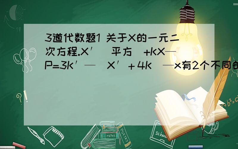 3道代数题1 关于X的一元二次方程.X′（平方）+KX—P=3K′—（X′＋4K）—x有2个不同的有理根,而且K,P是有理数,求P的值及两根.2 一元二次方程X′＋2000X—2001=0较小的根为V,而（1999X）′—2000×199