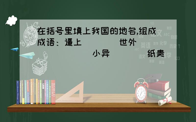 在括号里填上我国的地名,组成成语：逼上（  ）  世外（  ）  （  ）小异  （  ）纸贵