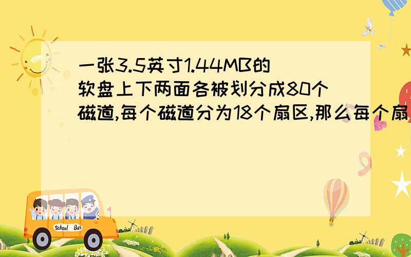 一张3.5英寸1.44MB的软盘上下两面各被划分成80个磁道,每个磁道分为18个扇区,那么每个扇区有多少个字节?