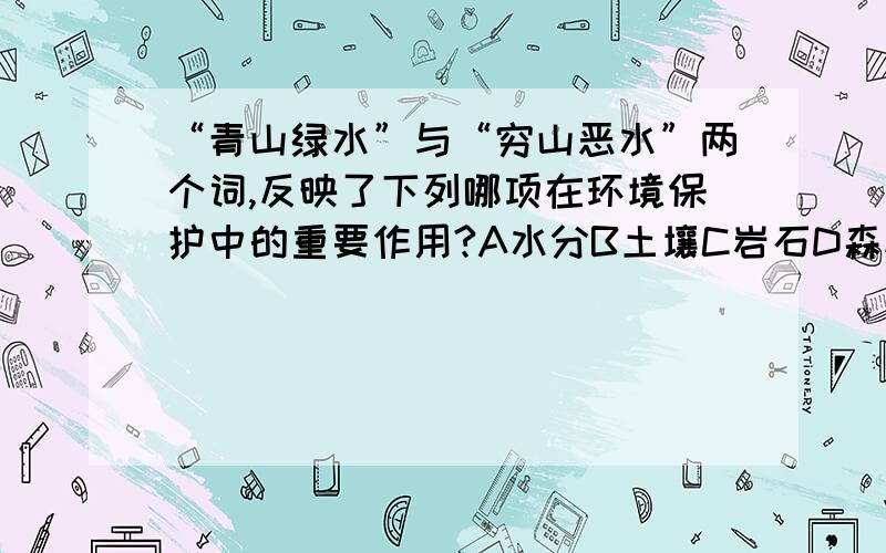 “青山绿水”与“穷山恶水”两个词,反映了下列哪项在环境保护中的重要作用?A水分B土壤C岩石D森林