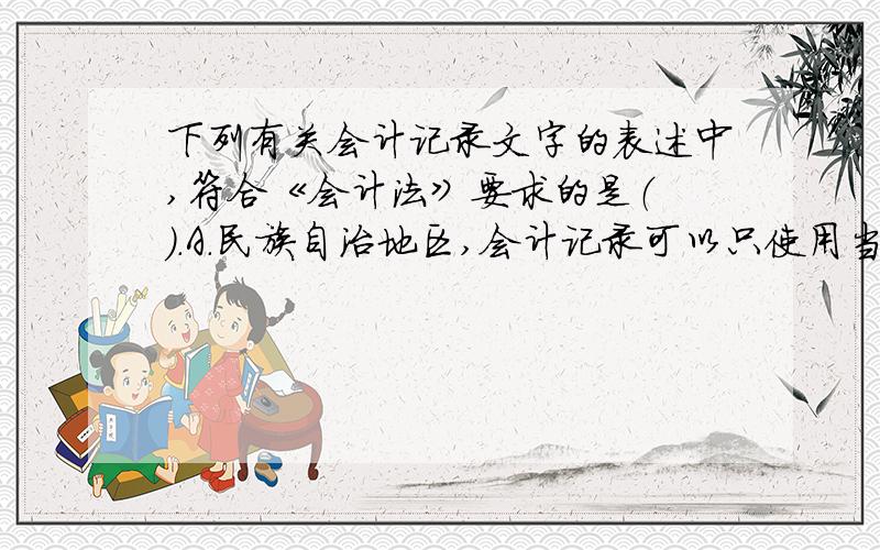 下列有关会计记录文字的表述中,符合《会计法》要求的是（ ）.A.民族自治地区,会计记录可以只使用当地通用的一种民族文字 B.在我国境内的外国企业,会计记录可以只使用其本国文字 C.在我