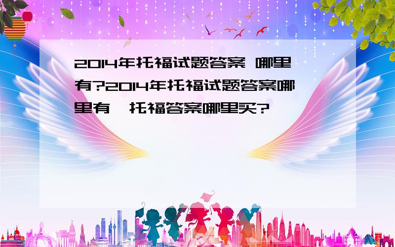 2014年托福试题答案 哪里有?2014年托福试题答案哪里有,托福答案哪里买?