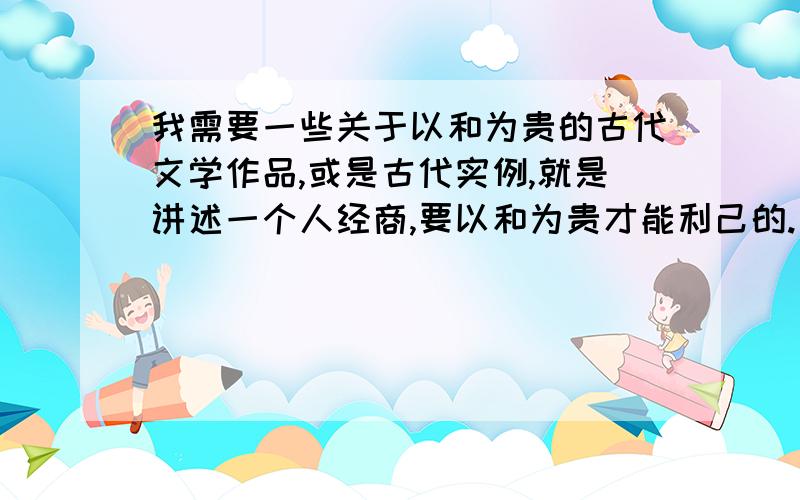 我需要一些关于以和为贵的古代文学作品,或是古代实例,就是讲述一个人经商,要以和为贵才能利己的.