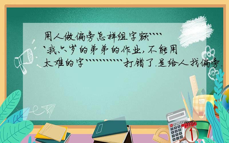 用人做偏旁怎样组字额`````我六岁的弟弟的作业,不能用太难的字```````````打错了.是给人找偏旁.