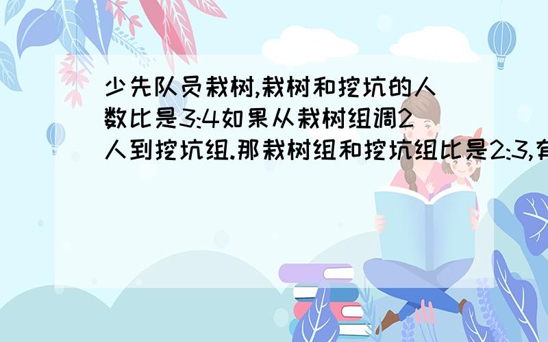 少先队员栽树,栽树和挖坑的人数比是3:4如果从栽树组调2人到挖坑组.那栽树组和挖坑组比是2:3,有多少人?快