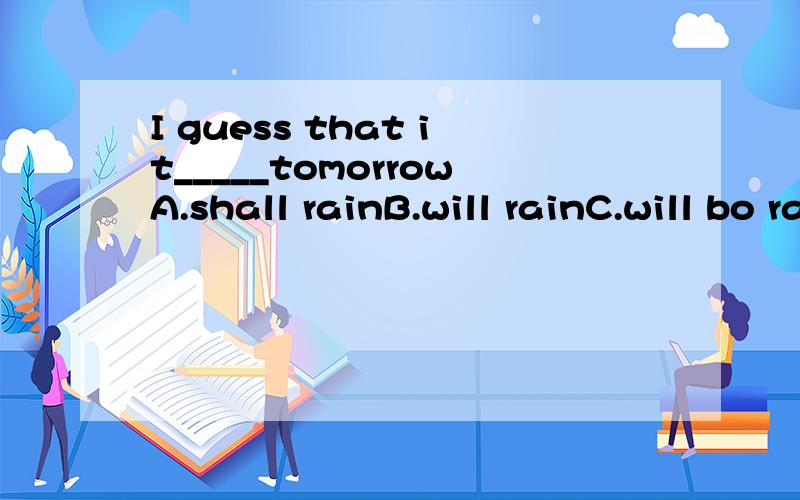 I guess that it_____tomorrowA.shall rainB.will rainC.will bo rainD.will do rainThe shoes in the box____too big,would you please show me _____A.is ,another oneB.is ,other pairC.are,other oneD.are,another pair第一个选择选项C我打错了C.will be