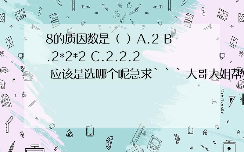 8的质因数是（ ）A.2 B.2*2*2 C.2.2.2 应该是选哪个呢急求```大哥大姐帮忙以下`