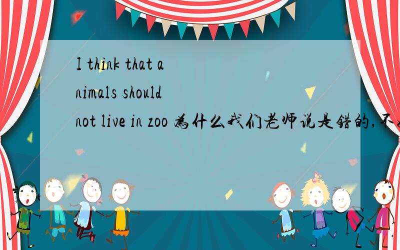 I think that animals should not live in zoo 为什么我们老师说是错的,不好意思打错了, I think that animals should not live in zoos