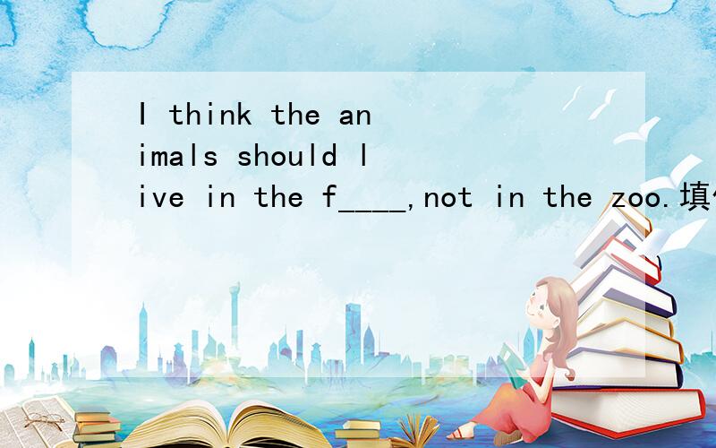 I think the animals should live in the f____,not in the zoo.填什么?