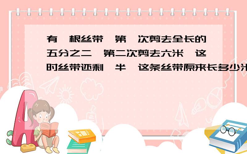 有一根丝带,第一次剪去全长的五分之二,第二次剪去六米,这时丝带还剩一半,这条丝带原来长多少米�