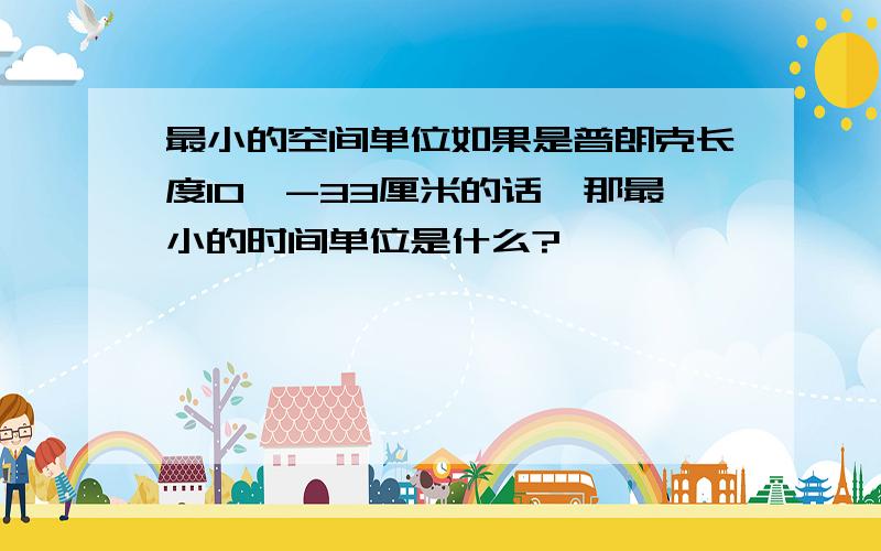 最小的空间单位如果是普朗克长度10^-33厘米的话,那最小的时间单位是什么?