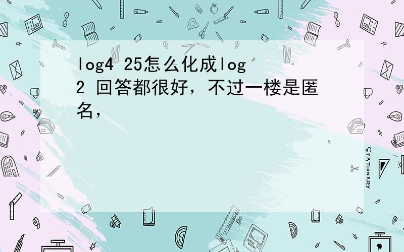 log4 25怎么化成log2 回答都很好，不过一楼是匿名，