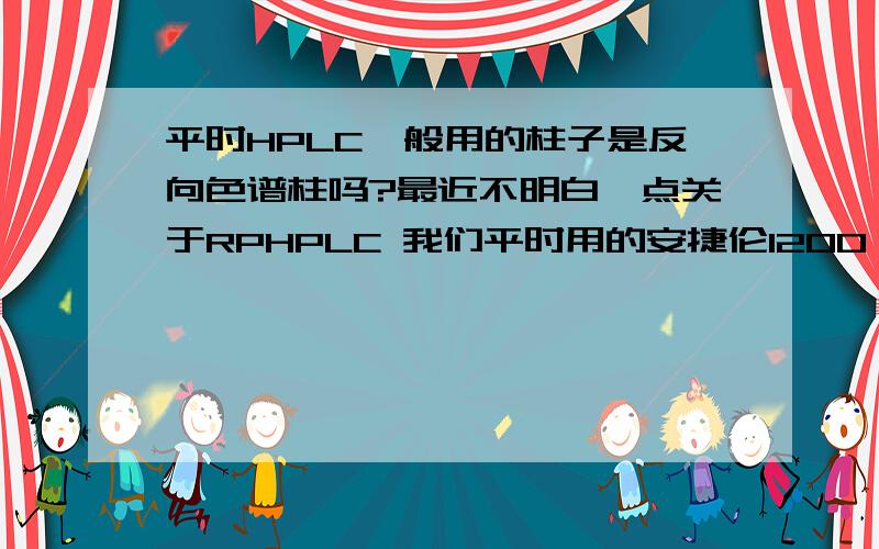 平时HPLC一般用的柱子是反向色谱柱吗?最近不明白一点关于RPHPLC 我们平时用的安捷伦1200 1100 还有岛津的HPLC上的 c18柱子是反向色谱柱吗?反向色谱柱含义我明白就是不知道怎么区分 我以后怎