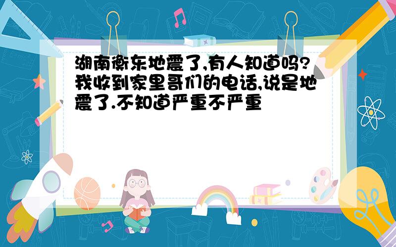 湖南衡东地震了,有人知道吗?我收到家里哥们的电话,说是地震了.不知道严重不严重