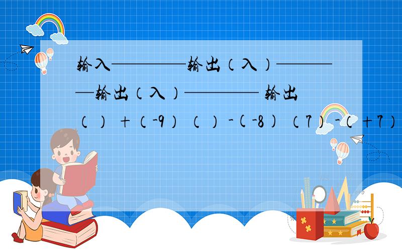 输入————输出（入）————输出（入）———— 输出 （） +（-9） （） -(-8) （7） -（+7） （）什么输出输入的?帮填一下括号的