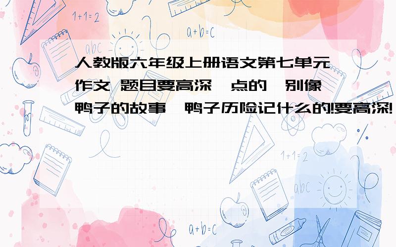 人教版六年级上册语文第七单元作文 题目要高深一点的,别像鸭子的故事、鸭子历险记什么的!要高深!