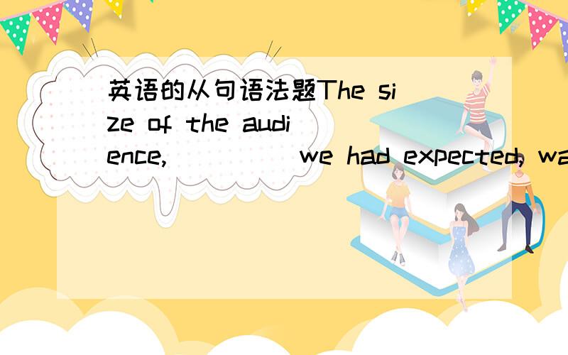 英语的从句语法题The size of the audience, ____ we had expected, was well over one thousand.A. whom      B. who       C. as      D. which希望会的人 清楚的解释一下C和D两个选项