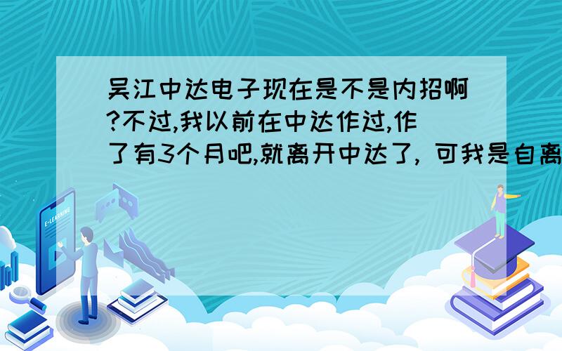 吴江中达电子现在是不是内招啊?不过,我以前在中达作过,作了有3个月吧,就离开中达了, 可我是自离的,但是我自离,是有原因的,我很不愿意离开中达,可是扩了两天工,第三天去上班,老大不要了