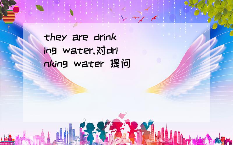 they are drinking water.对drinking water 提问
