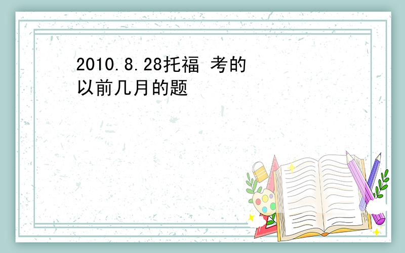 2010.8.28托福 考的以前几月的题