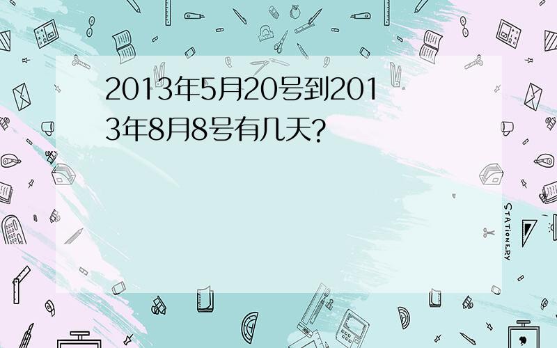 2013年5月20号到2013年8月8号有几天?