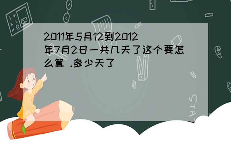 2011年5月12到2012年7月2日一共几天了这个要怎么算 .多少天了