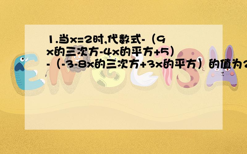 1.当x=2时,代数式-（9x的三次方-4x的平方+5）-（-3-8x的三次方+3x的平方）的值为2.以知p=5x的平方-9x+1,q=2x的平方-x-3,r=-x的平方+8x-6,计算p-(q-r)的值如果到12点前没人两题都答，我就选答的最多的那