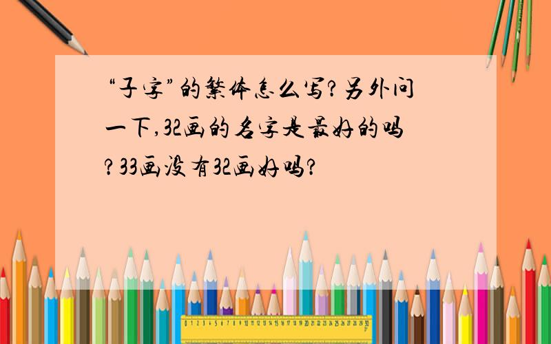 “子字”的繁体怎么写?另外问一下,32画的名字是最好的吗?33画没有32画好吗?