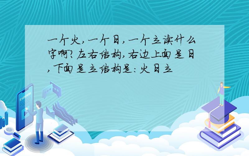 一个火,一个日,一个立读什么字啊?左右结构,右边上面是日,下面是立结构是：火日立