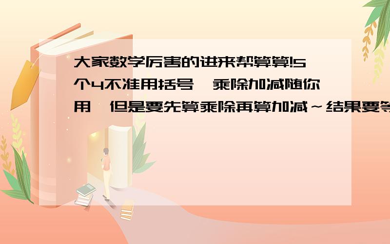 大家数学厉害的进来帮算算!5个4不准用括号,乘除加减随你用,但是要先算乘除再算加减～结果要等于16……大家帮看看要怎么算才行?别人说算出来有赏,Andyliujunhua 的回答应该还可以,不过我不