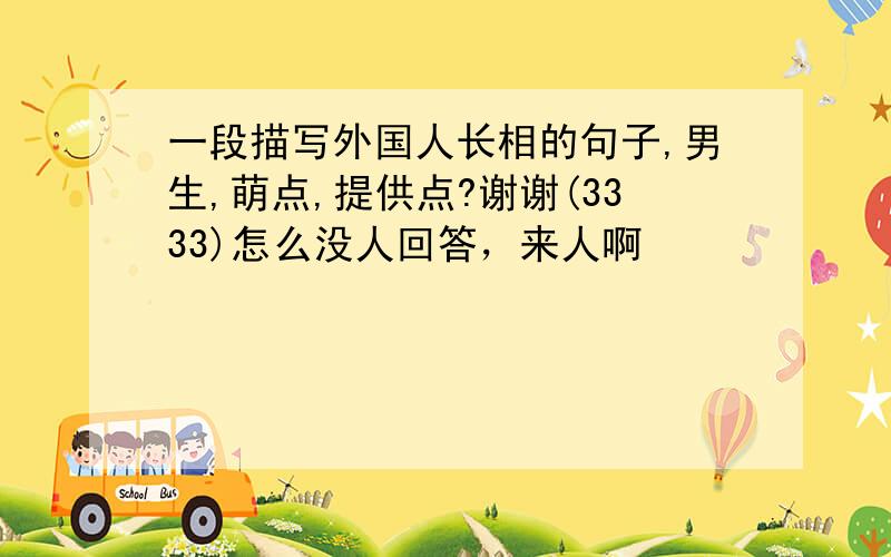 一段描写外国人长相的句子,男生,萌点,提供点?谢谢(3333)怎么没人回答，来人啊