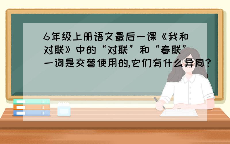 6年级上册语文最后一课《我和对联》中的“对联”和“春联”一词是交替使用的,它们有什么异同?