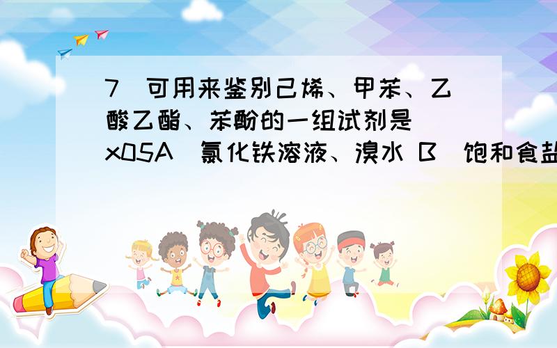 7．可用来鉴别己烯、甲苯、乙酸乙酯、苯酚的一组试剂是 \x05A．氯化铁溶液、溴水 B．饱和食盐水、溴水\x05C．酸性高锰酸钾溶液、溴水 D．氢氧化钠溶液、氯化铁溶液