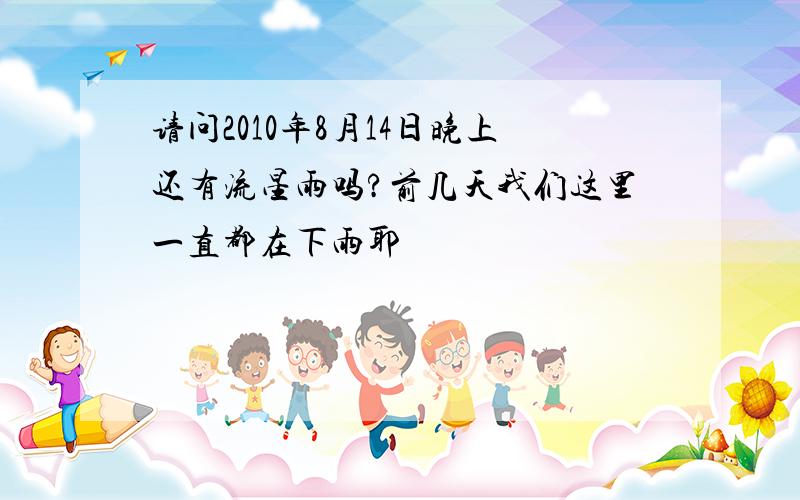 请问2010年8月14日晚上还有流星雨吗?前几天我们这里一直都在下雨耶