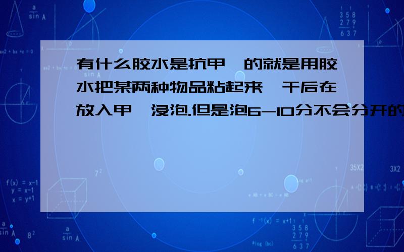 有什么胶水是抗甲苯的就是用胶水把某两种物品粘起来,干后在放入甲苯浸泡.但是泡6-10分不会分开的胶水.