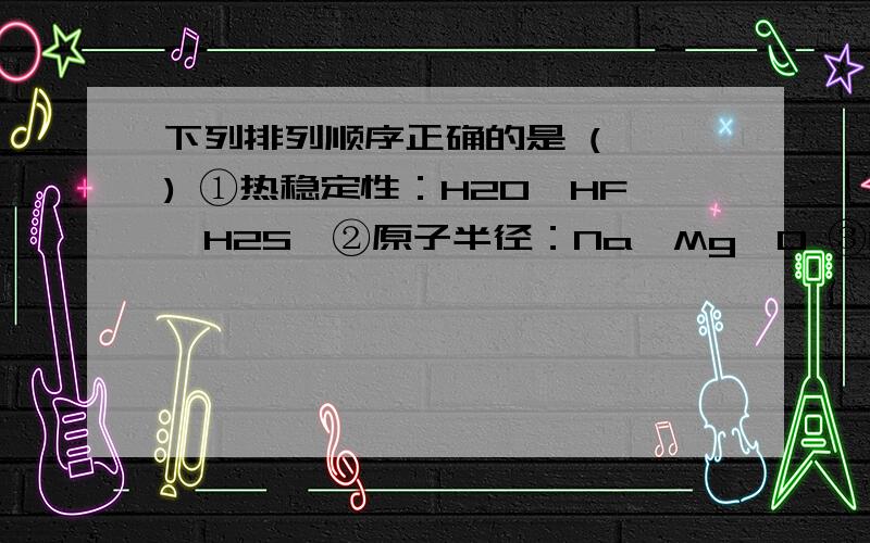 下列排列顺序正确的是 (　　) ①热稳定性：H2O>HF>H2S　②原子半径：Na>Mg>O ③酸性：H3PO4>H2SO4>HClO4