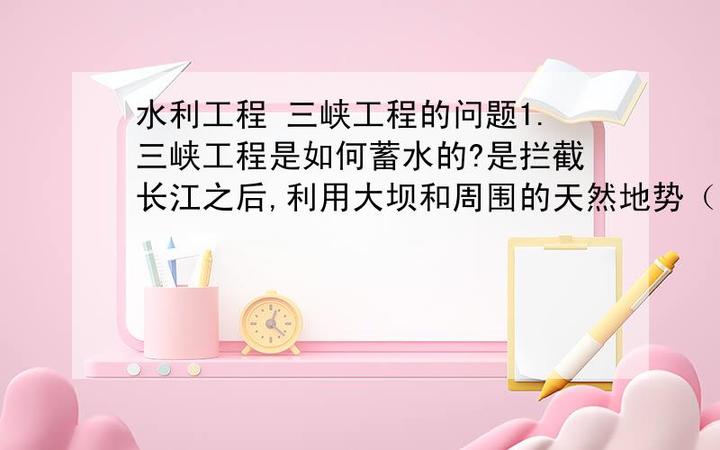 水利工程 三峡工程的问题1.三峡工程是如何蓄水的?是拦截长江之后,利用大坝和周围的天然地势（高山、峭壁）形成一个大水库吗?如此的话,那些天然的地势未必很稳定,来个塌方什么的不是