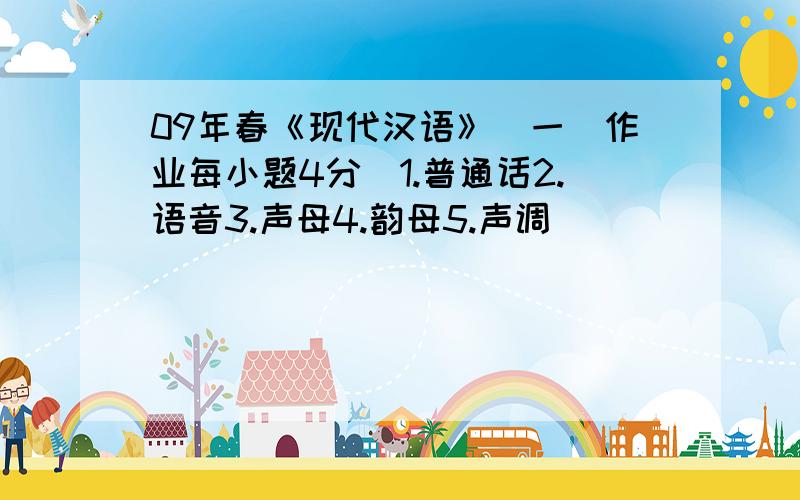 09年春《现代汉语》（一）作业每小题4分）1.普通话2.语音3.声母4.韵母5.声调