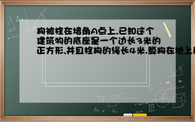 狗被栓在墙角A点上,已知这个建筑物的底座是一个边长3米的正方形,并且栓狗的绳长4米.算狗在地上的活动范围